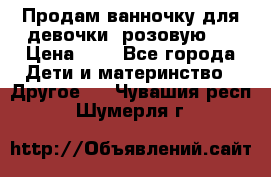 Продам ванночку для девочки (розовую). › Цена ­ 1 - Все города Дети и материнство » Другое   . Чувашия респ.,Шумерля г.